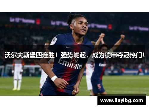 沃尔夫斯堡四连胜！强势崛起，成为德甲夺冠热门！