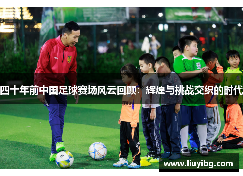 四十年前中国足球赛场风云回顾：辉煌与挑战交织的时代
