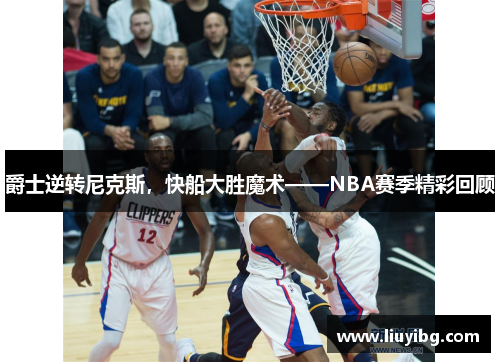 爵士逆转尼克斯，快船大胜魔术——NBA赛季精彩回顾