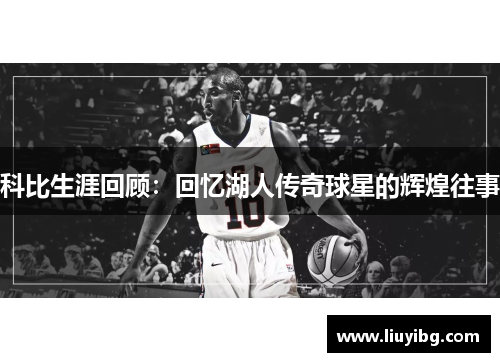科比生涯回顾：回忆湖人传奇球星的辉煌往事