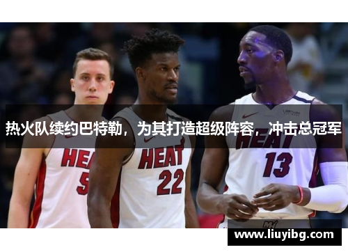 热火队续约巴特勒，为其打造超级阵容，冲击总冠军