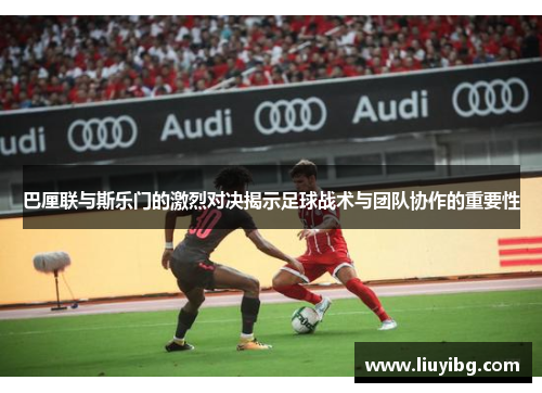 巴厘联与斯乐门的激烈对决揭示足球战术与团队协作的重要性