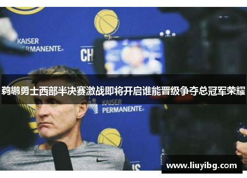 鹈鹕勇士西部半决赛激战即将开启谁能晋级争夺总冠军荣耀