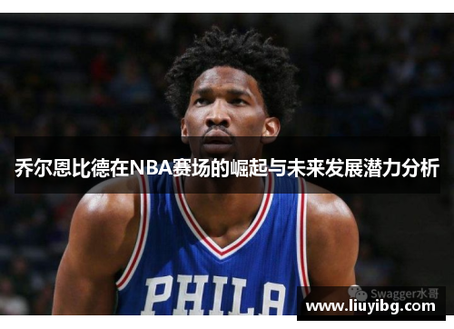 乔尔恩比德在NBA赛场的崛起与未来发展潜力分析