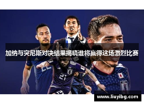 加纳与突尼斯对决结果揭晓谁将赢得这场激烈比赛