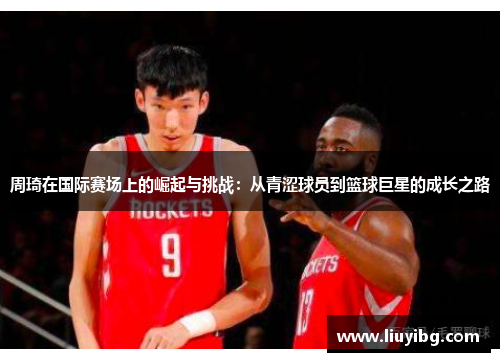 周琦在国际赛场上的崛起与挑战：从青涩球员到篮球巨星的成长之路