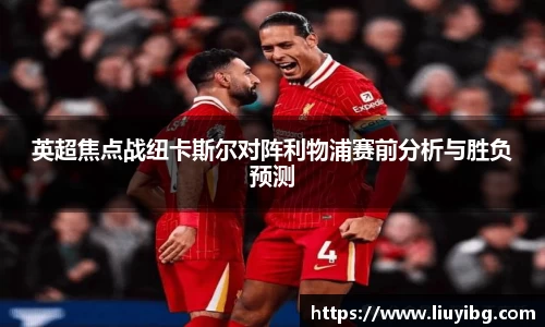 zoty中欧英超焦点战纽卡斯尔对阵利物浦赛前分析与胜负预测