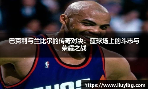 zoty中欧巴克利与兰比尔的传奇对决：篮球场上的斗志与荣耀之战