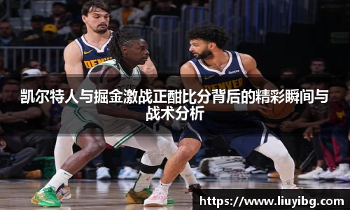 zoty中欧凯尔特人与掘金激战正酣比分背后的精彩瞬间与战术分析