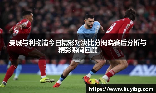 zoty中欧曼城与利物浦今日精彩对决比分揭晓赛后分析与精彩瞬间回顾