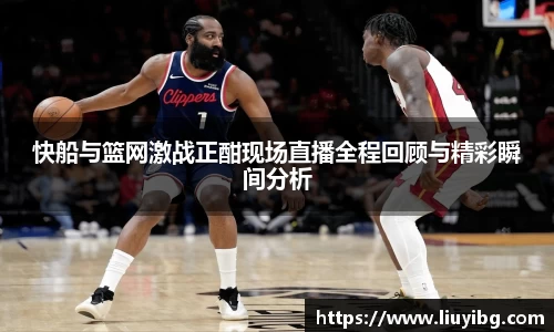 zoty中欧快船与篮网激战正酣现场直播全程回顾与精彩瞬间分析