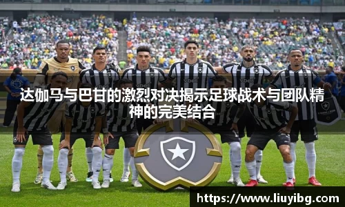 zoty中欧达伽马与巴甘的激烈对决揭示足球战术与团队精神的完美结合